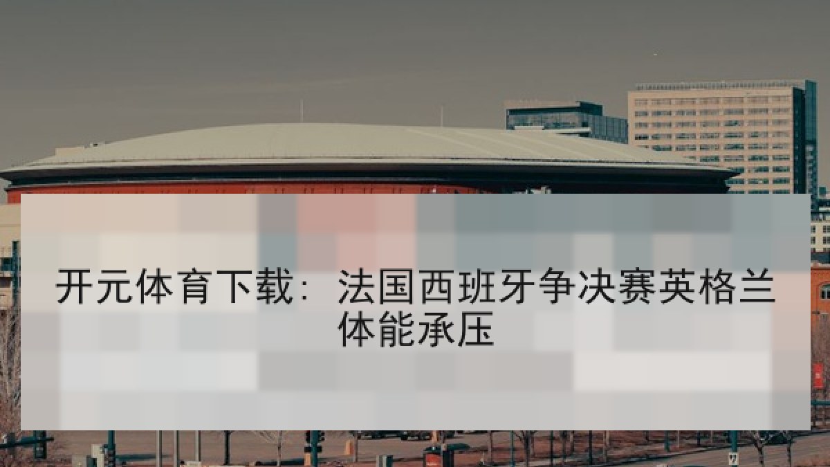 开元体育下载: 法国西班牙争决赛英格兰体能承压
