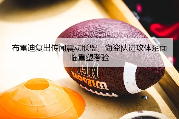 布雷迪复出传闻震动联盟，海盗队进攻体系面临重塑考验