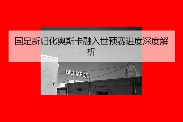 国足新归化奥斯卡融入世预赛进度深度解析