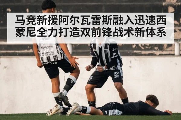 马竞新援阿尔瓦雷斯融入迅速西蒙尼全力打造双前锋战术新体系