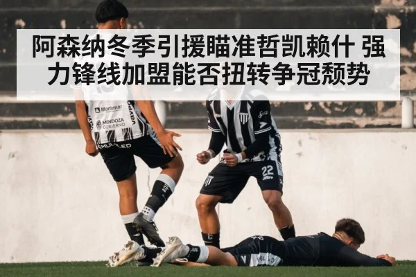 阿森纳冬季引援瞄准哲凯赖什 强力锋线加盟能否扭转争冠颓势