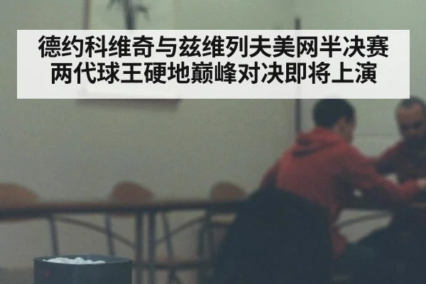 德约科维奇与兹维列夫美网半决赛两代球王硬地巅峰对决即将上演